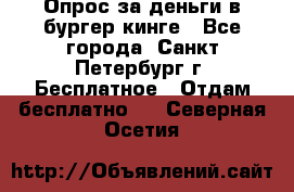 Опрос за деньги в бургер кинге - Все города, Санкт-Петербург г. Бесплатное » Отдам бесплатно   . Северная Осетия